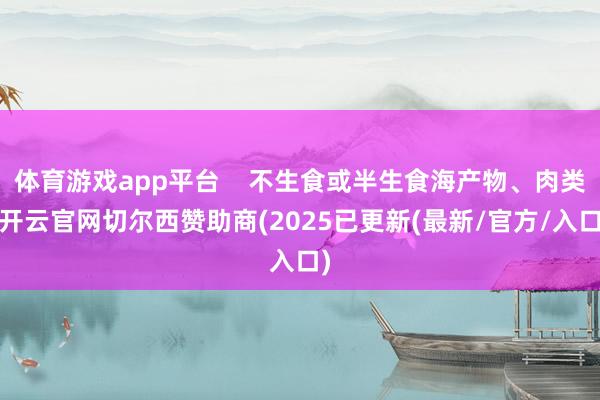 体育游戏app平台    不生食或半生食海产物、肉类-开云官网切尔西赞助商(2025已更新(最新/官方/入口)
