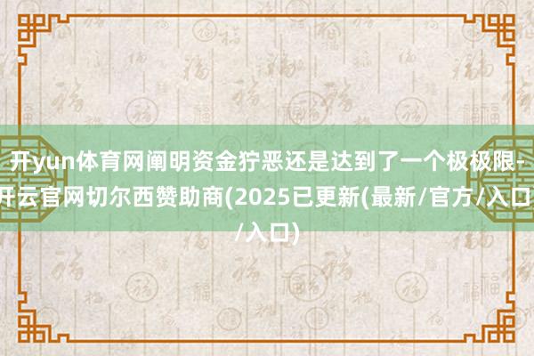 开yun体育网阐明资金狞恶还是达到了一个极极限-开云官网切尔西赞助商(2025已更新(最新/官方/入口)