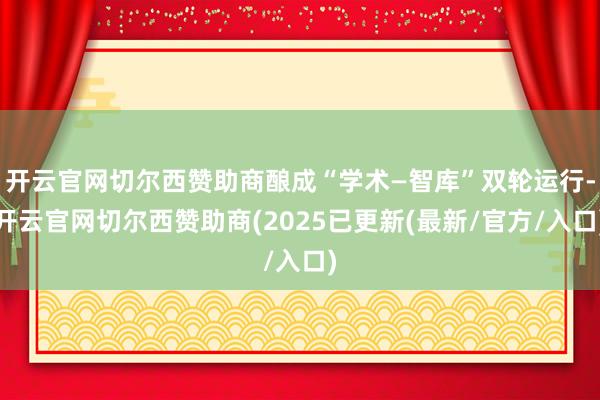 开云官网切尔西赞助商酿成“学术—智库”双轮运行-开云官网切尔西赞助商(2025已更新(最新/官方/入口)