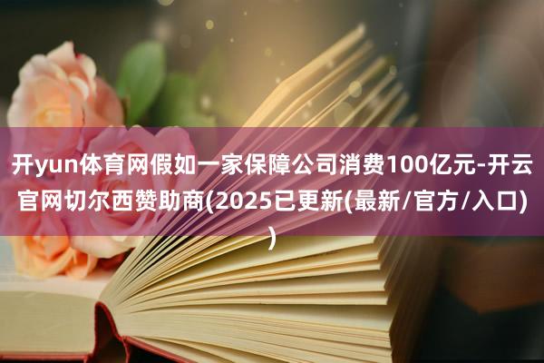 开yun体育网假如一家保障公司消费100亿元-开云官网切尔西赞助商(2025已更新(最新/官方/入口)