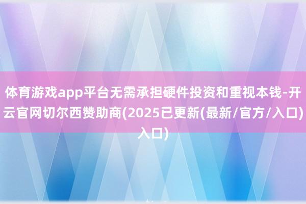 体育游戏app平台无需承担硬件投资和重视本钱-开云官网切尔西赞助商(2025已更新(最新/官方/入口)