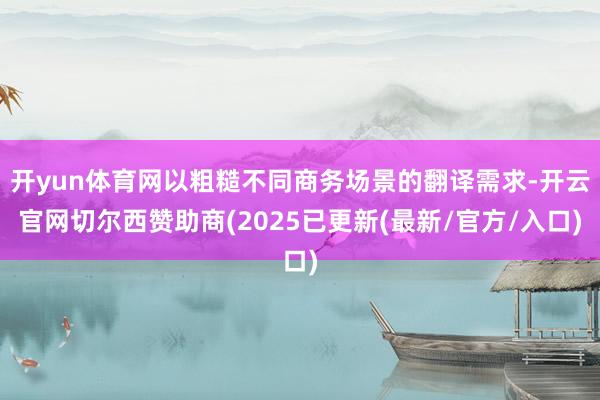 开yun体育网以粗糙不同商务场景的翻译需求-开云官网切尔西赞助商(2025已更新(最新/官方/入口)