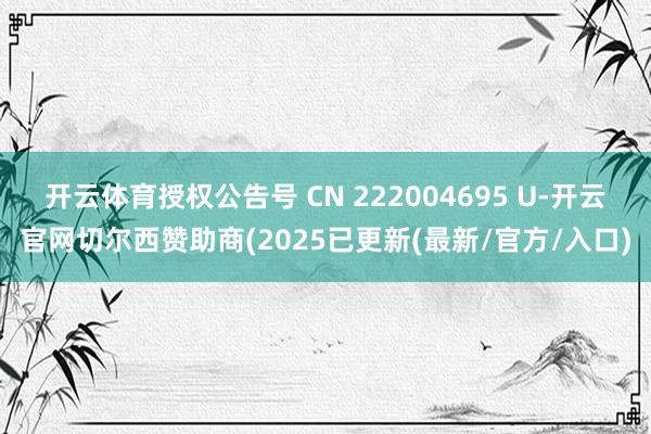 开云体育授权公告号 CN 222004695 U-开云官网切尔西赞助商(2025已更新(最新/官方/入口)