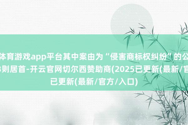 体育游戏app平台其中案由为“侵害商标权纠纷”的公告以2613则居首-开云官网切尔西赞助商(2025已更新(最新/官方/入口)