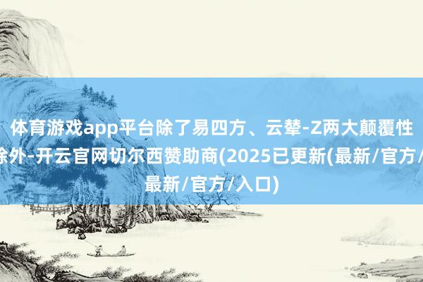 体育游戏app平台除了易四方、云辇-Z两大颠覆性时间除外-开云官网切尔西赞助商(2025已更新(最新/官方/入口)