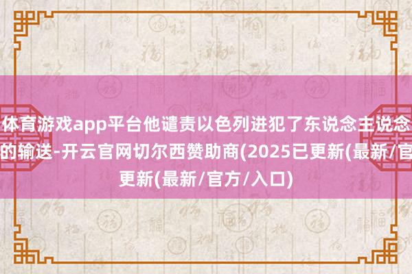 体育游戏app平台他谴责以色列进犯了东说念主说念认识救援的输送-开云官网切尔西赞助商(2025已更新(最新/官方/入口)