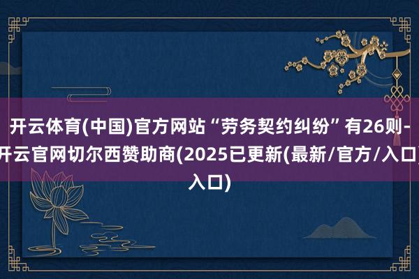 开云体育(中国)官方网站“劳务契约纠纷”有26则-开云官网切尔西赞助商(2025已更新(最新/官方/入口)