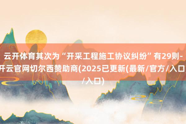 云开体育其次为“开采工程施工协议纠纷”有29则-开云官网切尔西赞助商(2025已更新(最新/官方/入口)