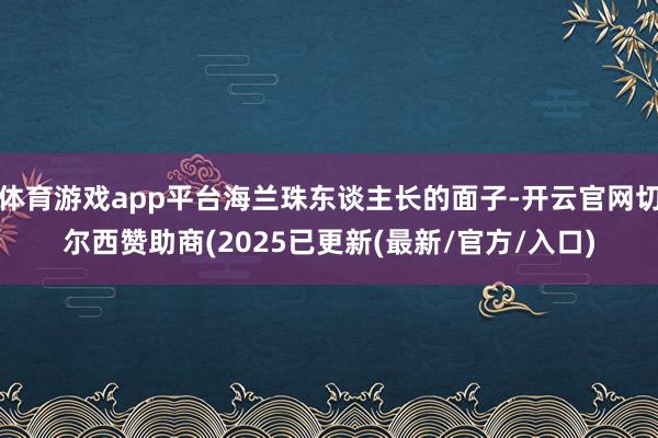 体育游戏app平台海兰珠东谈主长的面子-开云官网切尔西赞助商(2025已更新(最新/官方/入口)