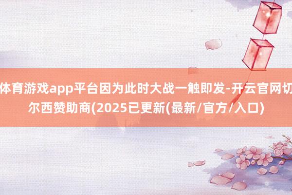 体育游戏app平台因为此时大战一触即发-开云官网切尔西赞助商(2025已更新(最新/官方/入口)