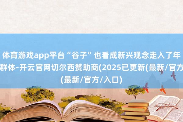 体育游戏app平台“谷子”也看成新兴观念走入了年青消耗群体-开云官网切尔西赞助商(2025已更新(最新/官方/入口)