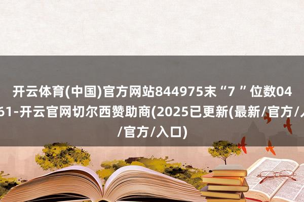 开云体育(中国)官方网站844975末“7 ”位数0496061-开云官网切尔西赞助商(2025已更新(最新/官方/入口)