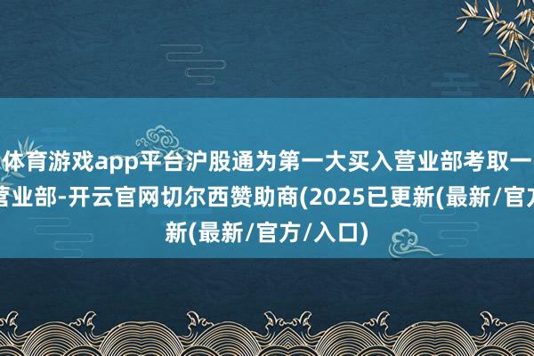 体育游戏app平台沪股通为第一大买入营业部考取一大卖出营业部-开云官网切尔西赞助商(2025已更新(最新/官方/入口)
