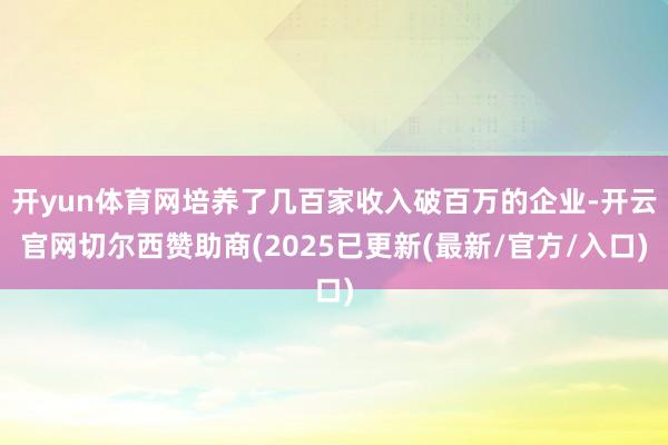 开yun体育网培养了几百家收入破百万的企业-开云官网切尔西赞助商(2025已更新(最新/官方/入口)