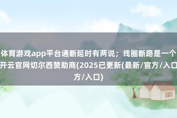 体育游戏app平台通断延时有两说；线圈断路是一个-开云官网切尔西赞助商(2025已更新(最新/官方/入口)