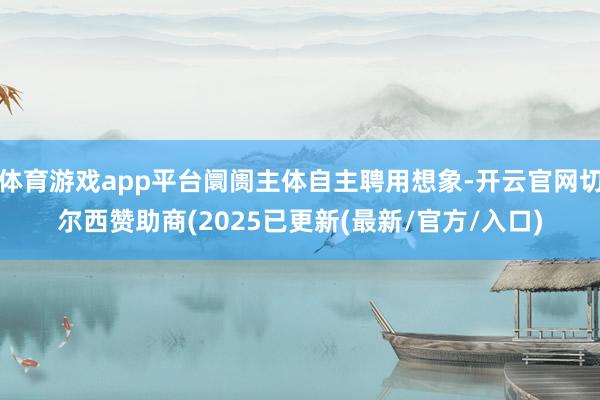体育游戏app平台阛阓主体自主聘用想象-开云官网切尔西赞助商(2025已更新(最新/官方/入口)