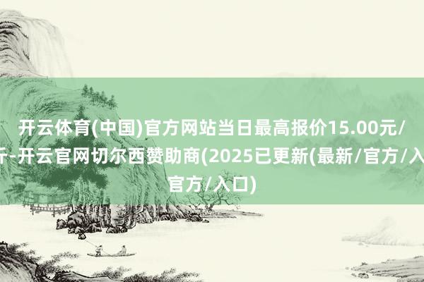 开云体育(中国)官方网站当日最高报价15.00元/公斤-开云官网切尔西赞助商(2025已更新(最新/官方/入口)