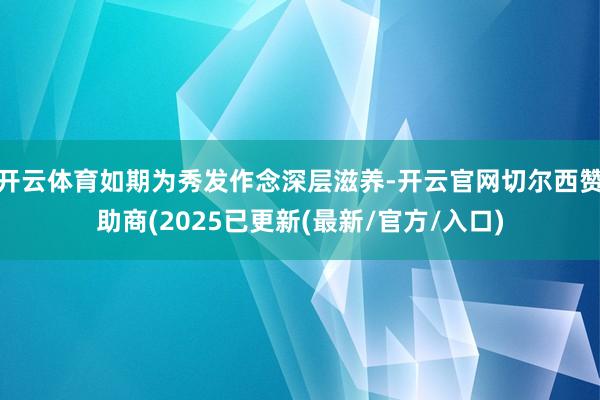 开云体育如期为秀发作念深层滋养-开云官网切尔西赞助商(2025已更新(最新/官方/入口)