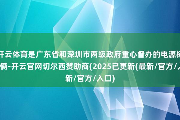 开云体育是广东省和深圳市两级政府重心督办的电源树立技俩-开云官网切尔西赞助商(2025已更新(最新/官方/入口)