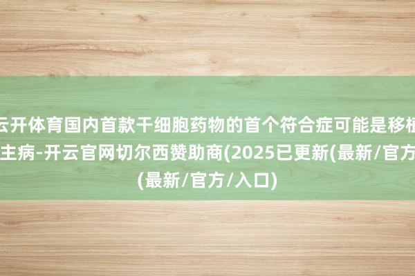 云开体育国内首款干细胞药物的首个符合症可能是移植物抗宿主病-开云官网切尔西赞助商(2025已更新(最新/官方/入口)