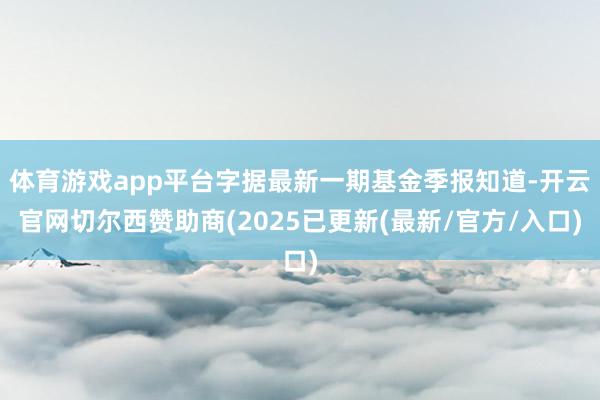 体育游戏app平台字据最新一期基金季报知道-开云官网切尔西赞助商(2025已更新(最新/官方/入口)