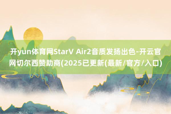 开yun体育网StarV Air2音质发扬出色-开云官网切尔西赞助商(2025已更新(最新/官方/入口)