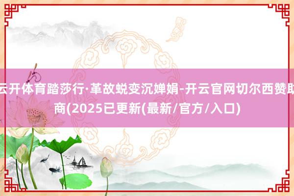 云开体育踏莎行·革故蜕变沉婵娟-开云官网切尔西赞助商(2025已更新(最新/官方/入口)