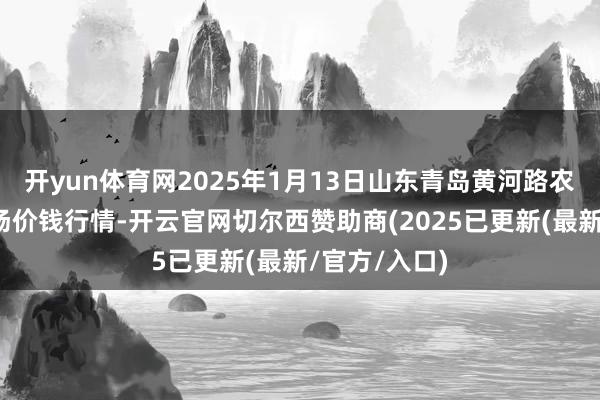 开yun体育网2025年1月13日山东青岛黄河路农家具批发商场价钱行情-开云官网切尔西赞助商(2025已更新(最新/官方/入口)