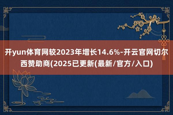 开yun体育网较2023年增长14.6%-开云官网切尔西赞助商(2025已更新(最新/官方/入口)