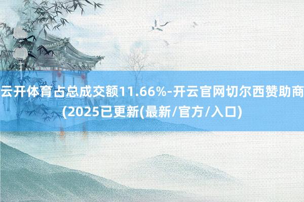云开体育占总成交额11.66%-开云官网切尔西赞助商(2025已更新(最新/官方/入口)
