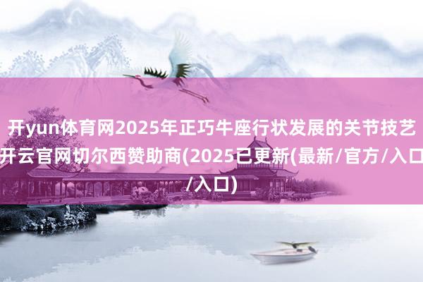 开yun体育网2025年正巧牛座行状发展的关节技艺-开云官网切尔西赞助商(2025已更新(最新/官方/入口)