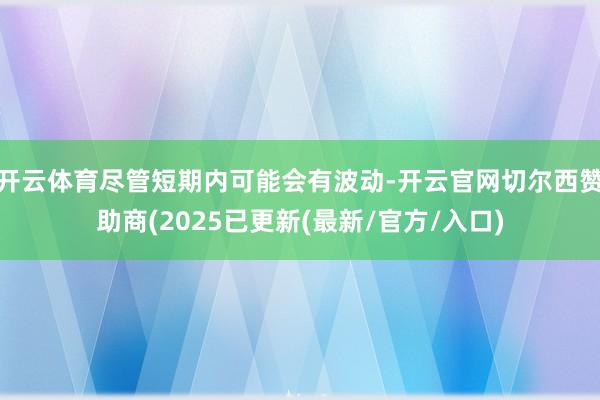 开云体育尽管短期内可能会有波动-开云官网切尔西赞助商(2025已更新(最新/官方/入口)
