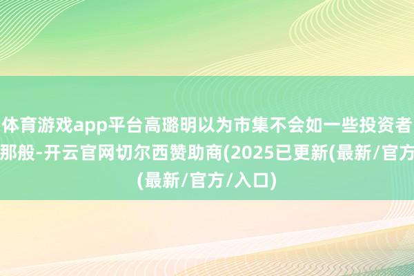体育游戏app平台高璐明以为市集不会如一些投资者惦念的那般-开云官网切尔西赞助商(2025已更新(最新/官方/入口)