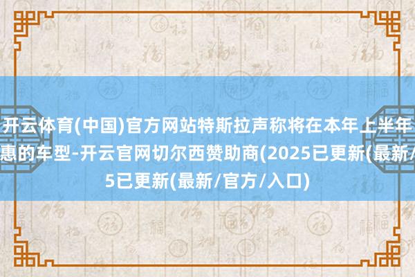 开云体育(中国)官方网站特斯拉声称将在本年上半年坐褥愈加实惠的车型-开云官网切尔西赞助商(2025已更新(最新/官方/入口)