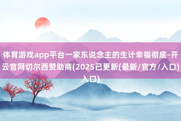 体育游戏app平台一家东说念主的生计幸福彻底-开云官网切尔西赞助商(2025已更新(最新/官方/入口)