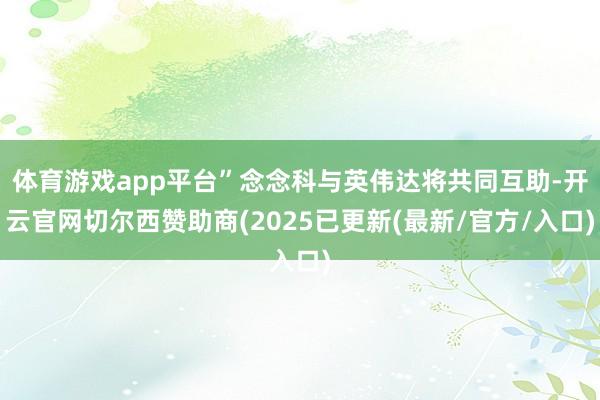 体育游戏app平台”念念科与英伟达将共同互助-开云官网切尔西赞助商(2025已更新(最新/官方/入口)