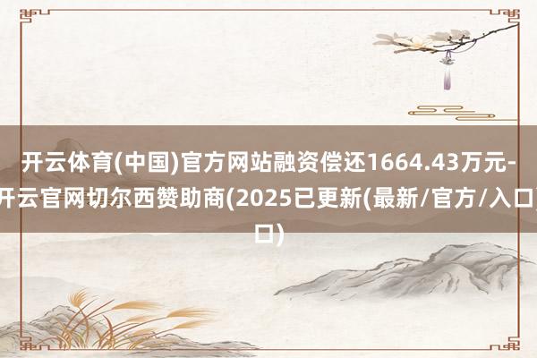 开云体育(中国)官方网站融资偿还1664.43万元-开云官网切尔西赞助商(2025已更新(最新/官方/入口)