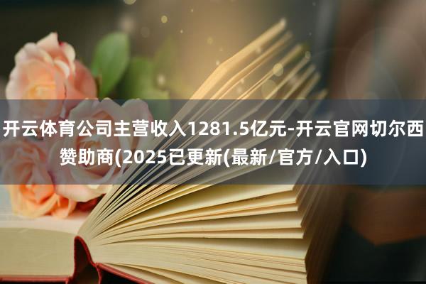 开云体育公司主营收入1281.5亿元-开云官网切尔西赞助商(2025已更新(最新/官方/入口)