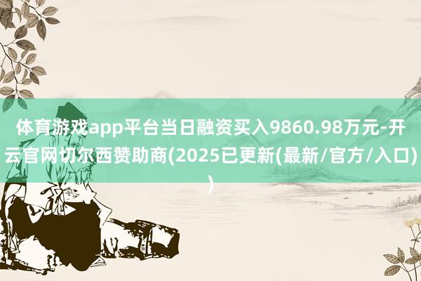 体育游戏app平台当日融资买入9860.98万元-开云官网切尔西赞助商(2025已更新(最新/官方/入口)