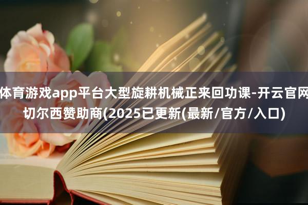 体育游戏app平台大型旋耕机械正来回功课-开云官网切尔西赞助商(2025已更新(最新/官方/入口)