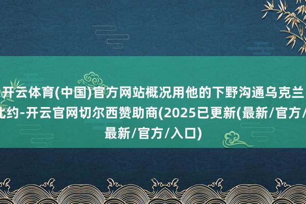 开云体育(中国)官方网站概况用他的下野沟通乌克兰加入北约-开云官网切尔西赞助商(2025已更新(最新/官方/入口)