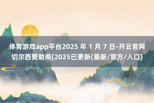 体育游戏app平台2025 年 1 月 7 日-开云官网切尔西赞助商(2025已更新(最新/官方/入口)