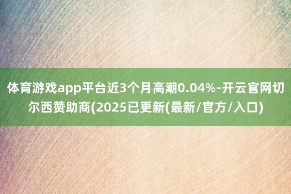 体育游戏app平台近3个月高潮0.04%-开云官网切尔西赞助商(2025已更新(最新/官方/入口)
