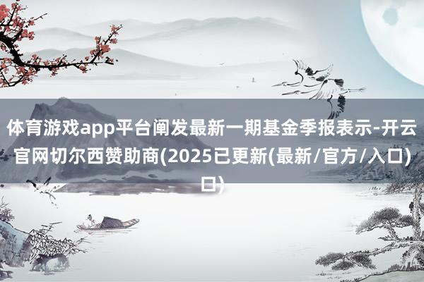 体育游戏app平台阐发最新一期基金季报表示-开云官网切尔西赞助商(2025已更新(最新/官方/入口)