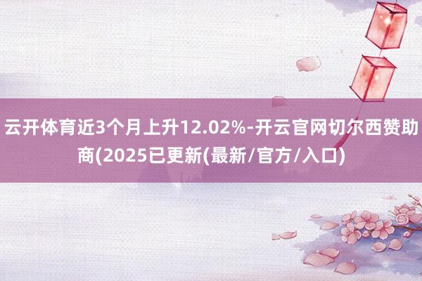 云开体育近3个月上升12.02%-开云官网切尔西赞助商(2025已更新(最新/官方/入口)