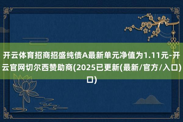 开云体育招商招盛纯债A最新单元净值为1.11元-开云官网切尔西赞助商(2025已更新(最新/官方/入口)