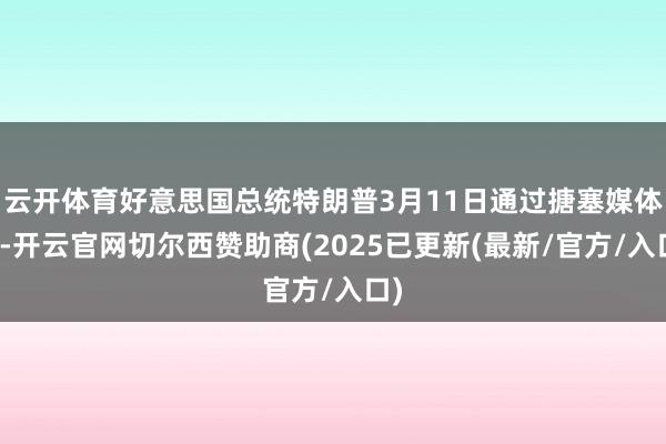 云开体育好意思国总统特朗普3月11日通过搪塞媒体称-开云官网切尔西赞助商(2025已更新(最新/官方/入口)