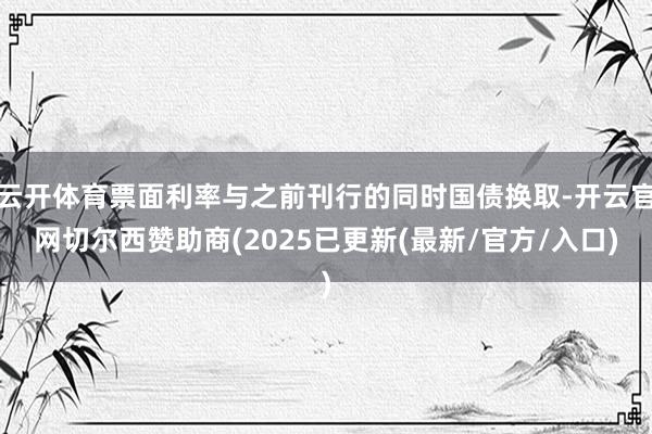 云开体育票面利率与之前刊行的同时国债换取-开云官网切尔西赞助商(2025已更新(最新/官方/入口)