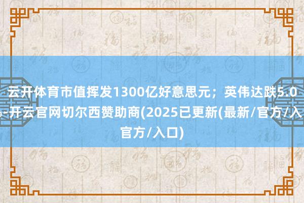 云开体育市值挥发1300亿好意思元；英伟达跌5.07%-开云官网切尔西赞助商(2025已更新(最新/官方/入口)