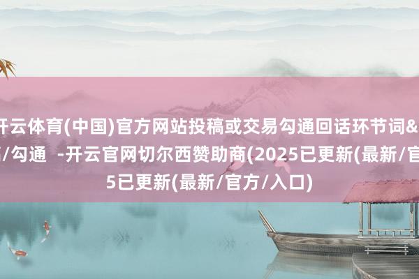 开云体育(中国)官方网站投稿或交易勾通回话环节词&nbsp;投稿/勾通  -开云官网切尔西赞助商(2025已更新(最新/官方/入口)